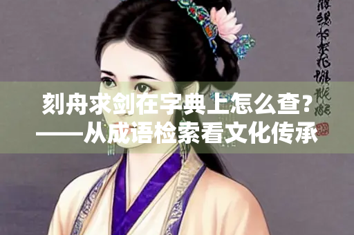 刻舟求剑在字典上怎么查？——从成语检索看文化传承