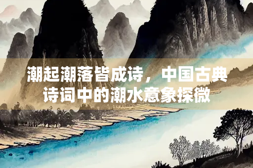 潮起潮落皆成诗，中国古典诗词中的潮水意象探微