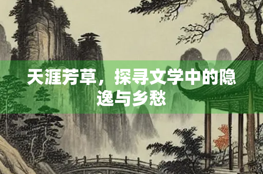 天涯芳草，探寻文学中的隐逸与乡愁