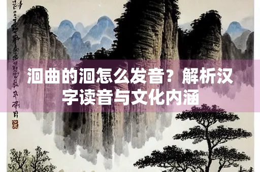 洄曲的洄怎么发音？解析汉字读音与文化内涵