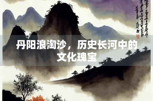 丹阳浪淘沙，历史长河中的文化瑰宝