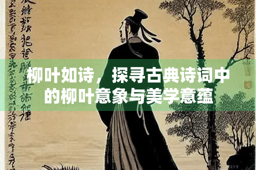 柳叶如诗，探寻古典诗词中的柳叶意象与美学意蕴
