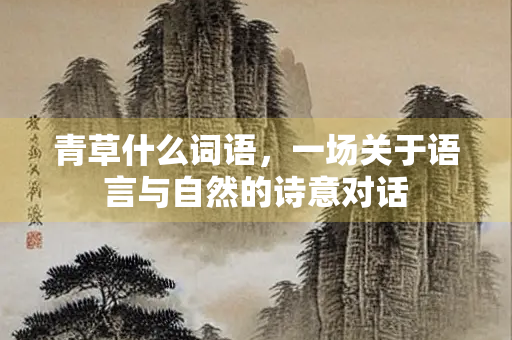 青草什么词语，一场关于语言与自然的诗意对话