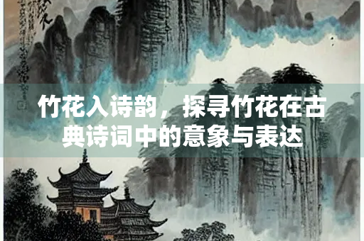 竹花入诗韵，探寻竹花在古典诗词中的意象与表达