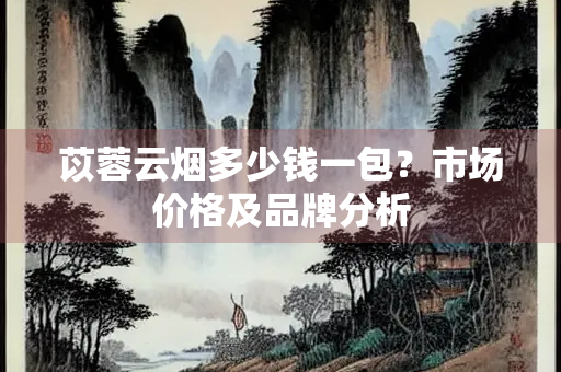 苡蓉云烟多少钱一包？市场价格及品牌分析