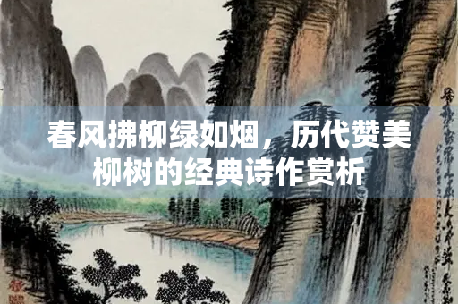 春风拂柳绿如烟，历代赞美柳树的经典诗作赏析