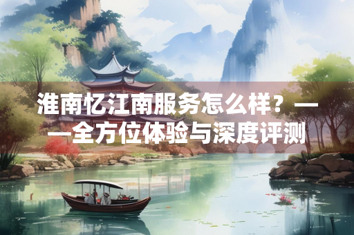 淮南忆江南服务怎么样？——全方位体验与深度评测