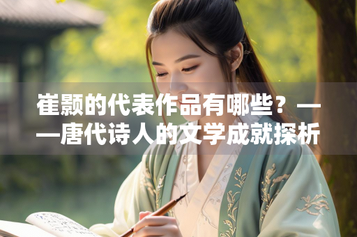 崔颢的代表作品有哪些？——唐代诗人的文学成就探析