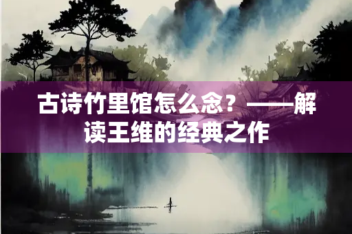 古诗竹里馆怎么念？——解读王维的经典之作