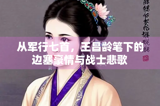从军行七首，王昌龄笔下的边塞豪情与战士悲歌