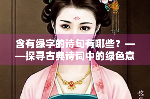 含有绿字的诗句有哪些？——探寻古典诗词中的绿色意象