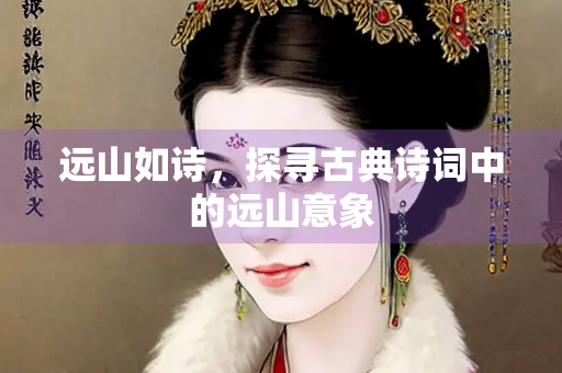 远山如诗，探寻古典诗词中的远山意象