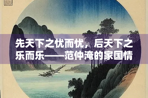 先天下之忧而忧，后天下之乐而乐——范仲淹的家国情怀