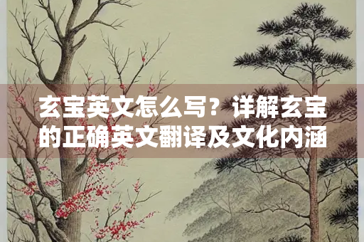 玄宝英文怎么写？详解玄宝的正确英文翻译及文化内涵