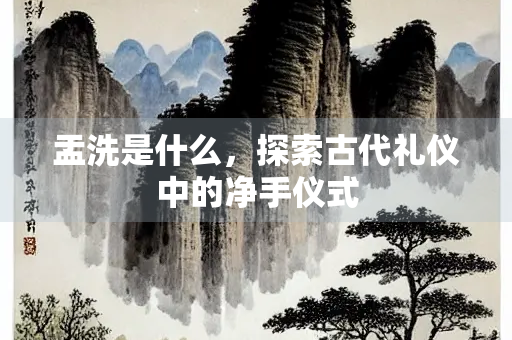 盂洗是什么，探索古代礼仪中的净手仪式