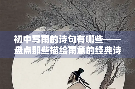 初中写雨的诗句有哪些——盘点那些描绘雨意的经典诗句