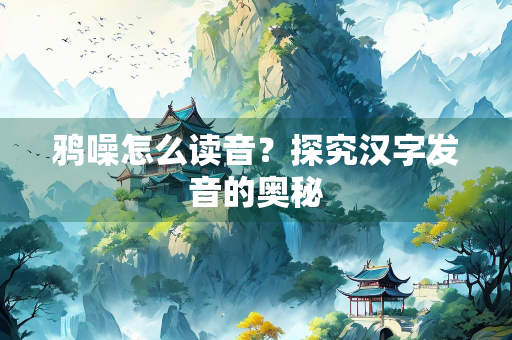 鸦噪怎么读音？探究汉字发音的奥秘