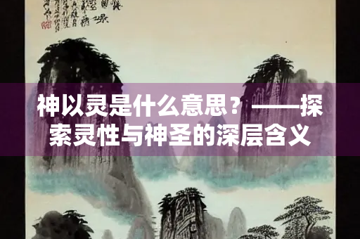 神以灵是什么意思？——探索灵性与神圣的深层含义