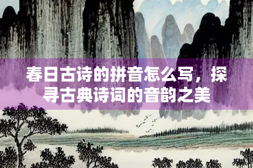 春日古诗的拼音怎么写，探寻古典诗词的音韵之美