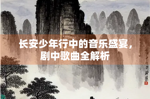 长安少年行中的音乐盛宴，剧中歌曲全解析