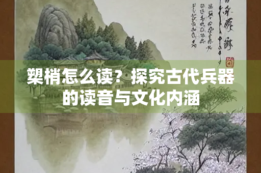 槊梢怎么读？探究古代兵器的读音与文化内涵