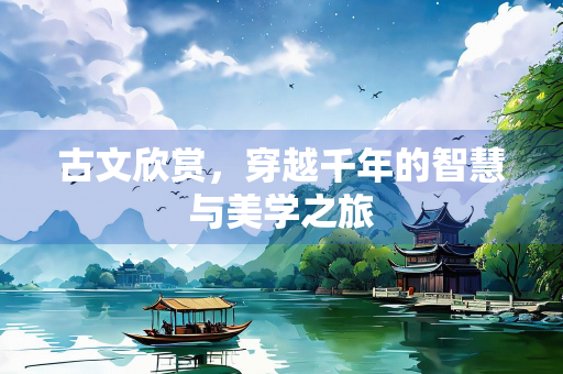 古文欣赏，穿越千年的智慧与美学之旅