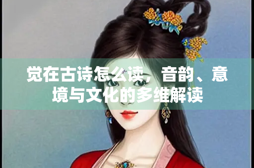 觉在古诗怎么读，音韵、意境与文化的多维解读