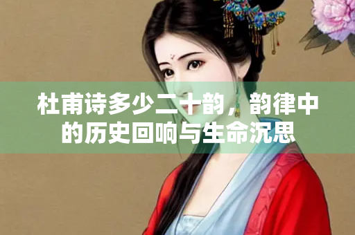 杜甫诗多少二十韵，韵律中的历史回响与生命沉思