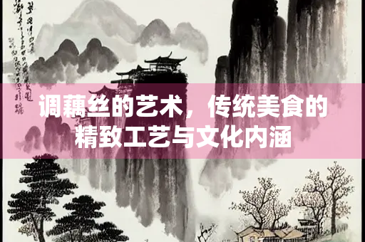 调藕丝的艺术，传统美食的精致工艺与文化内涵