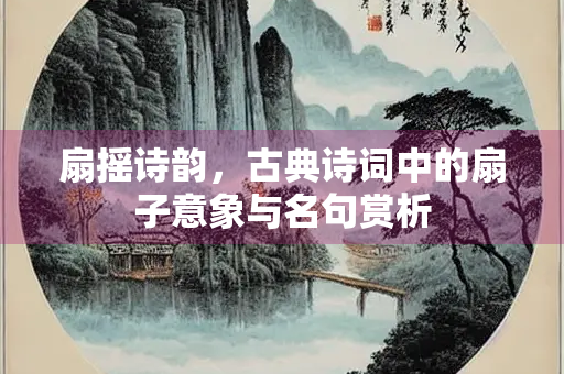 扇摇诗韵，古典诗词中的扇子意象与名句赏析