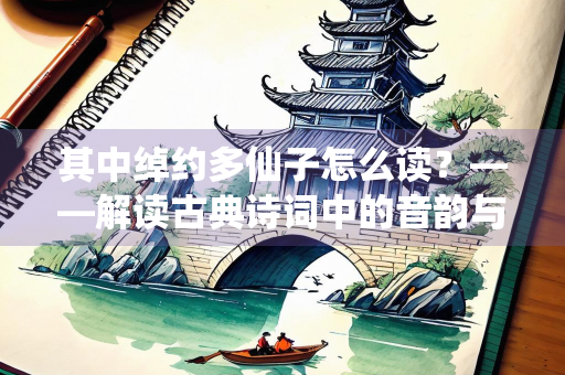 其中绰约多仙子怎么读？——解读古典诗词中的音韵与意境
