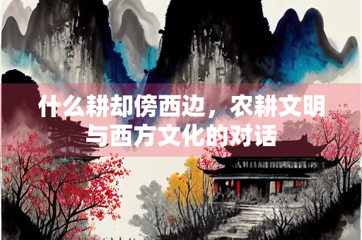什么耕却傍西边，农耕文明与西方文化的对话