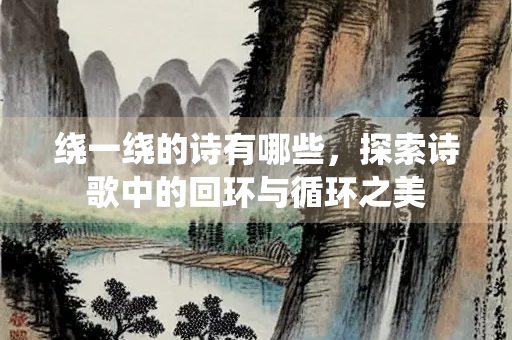 绕一绕的诗有哪些，探索诗歌中的回环与循环之美