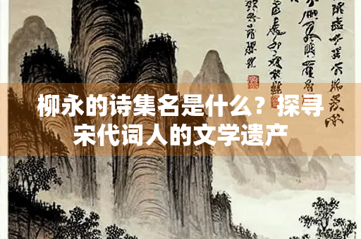 柳永的诗集名是什么？探寻宋代词人的文学遗产