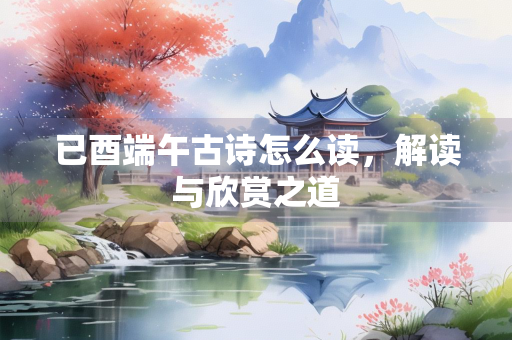 已酉端午古诗怎么读，解读与欣赏之道