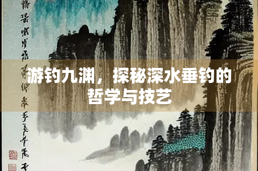 游钓九渊，探秘深水垂钓的哲学与技艺