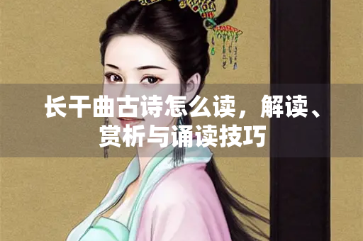 长干曲古诗怎么读，解读、赏析与诵读技巧
