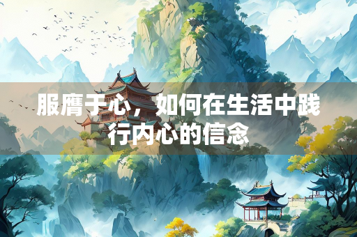 服膺于心，如何在生活中践行内心的信念