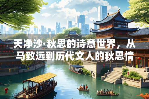 天净沙·秋思的诗意世界，从马致远到历代文人的秋思情怀