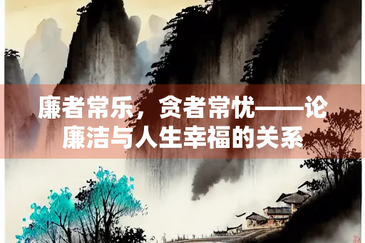 廉者常乐，贪者常忧——论廉洁与人生幸福的关系