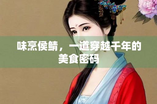 味烹侯鲭，一道穿越千年的美食密码