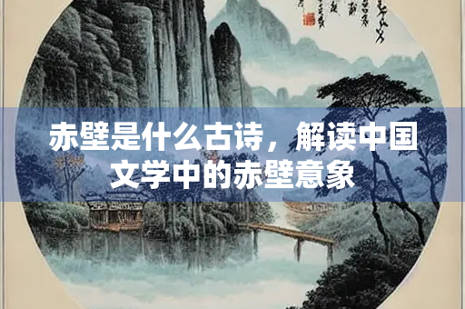 赤壁是什么古诗，解读中国文学中的赤壁意象