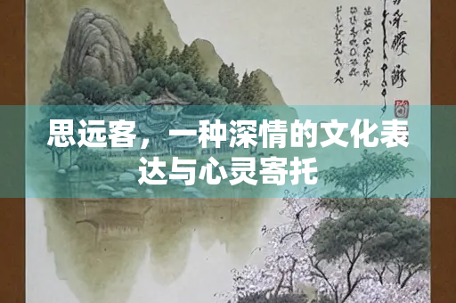 思远客，一种深情的文化表达与心灵寄托