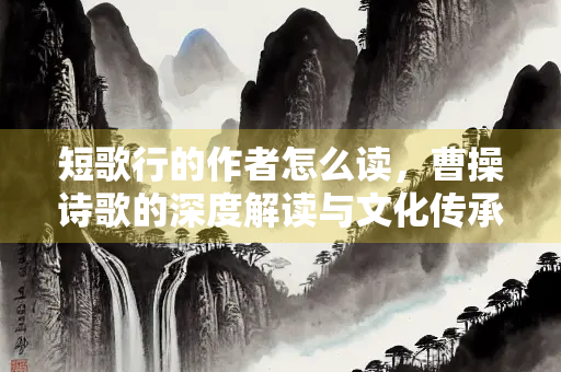 短歌行的作者怎么读，曹操诗歌的深度解读与文化传承