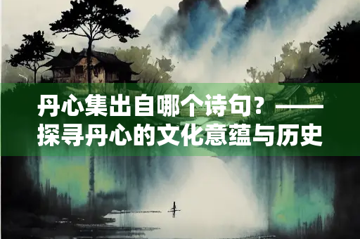 丹心集出自哪个诗句？——探寻丹心的文化意蕴与历史传承