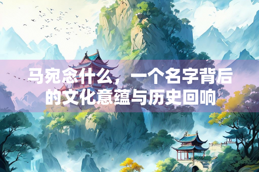 马宛念什么，一个名字背后的文化意蕴与历史回响