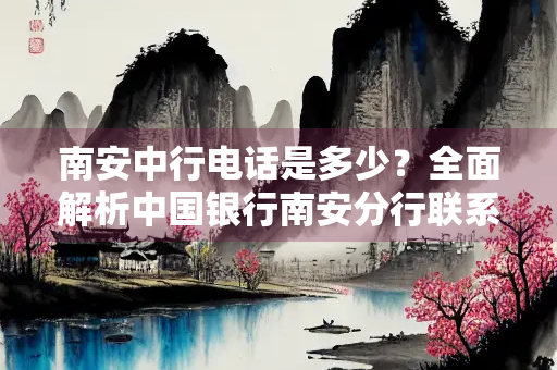 南安中行电话是多少？全面解析中国银行南安分行联系方式与服务指南