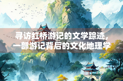 寻访红桥游记的文学踪迹，一部游记背后的文化地理学