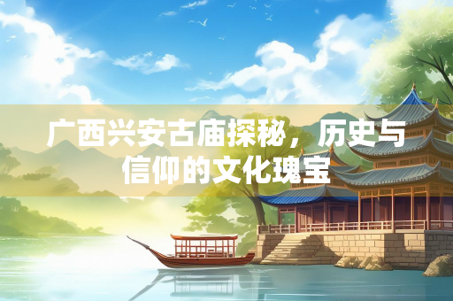 广西兴安古庙探秘，历史与信仰的文化瑰宝