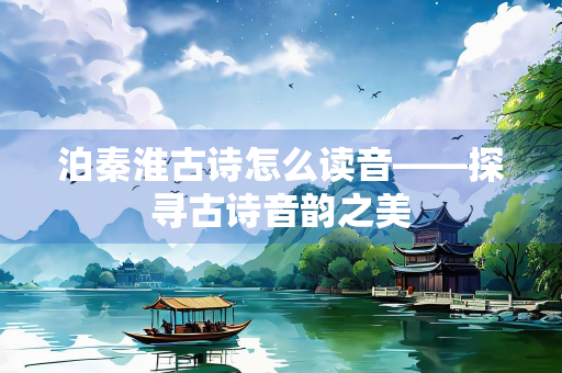 泊秦淮古诗怎么读音——探寻古诗音韵之美